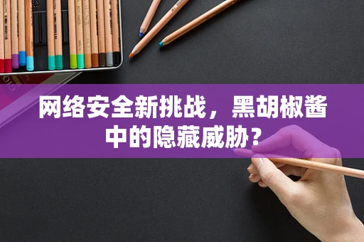 网络安全新挑战，黑胡椒酱中的隐藏威胁？