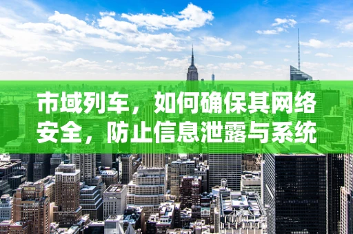 市域列车，如何确保其网络安全，防止信息泄露与系统瘫痪？