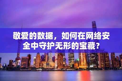 敬爱的数据，如何在网络安全中守护无形的宝藏？