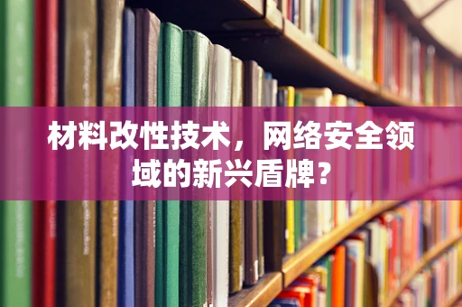 材料改性技术，网络安全领域的新兴盾牌？