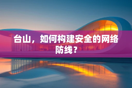 台山，如何构建安全的网络防线？
