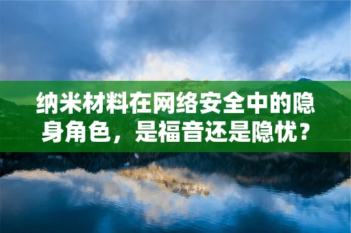 纳米材料在网络安全中的隐身角色，是福音还是隐忧？