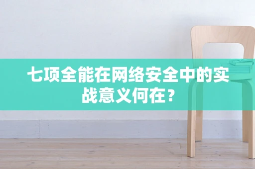 七项全能在网络安全中的实战意义何在？