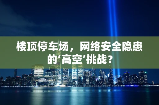 楼顶停车场，网络安全隐患的‘高空’挑战？