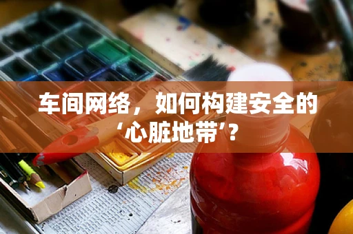 车间网络，如何构建安全的‘心脏地带’？