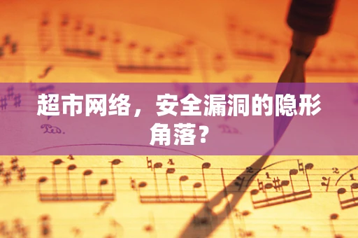 超市网络，安全漏洞的隐形角落？