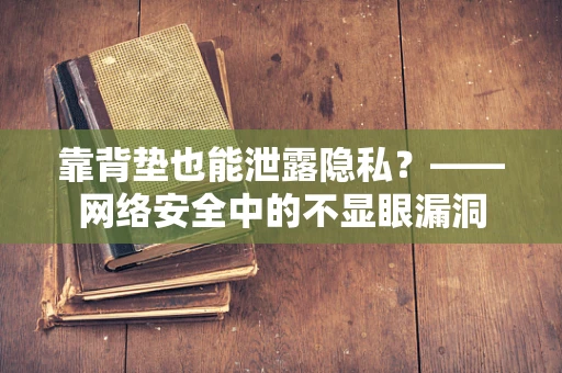 靠背垫也能泄露隐私？——网络安全中的不显眼漏洞