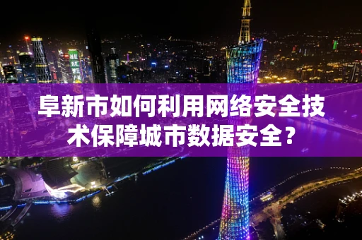 阜新市如何利用网络安全技术保障城市数据安全？