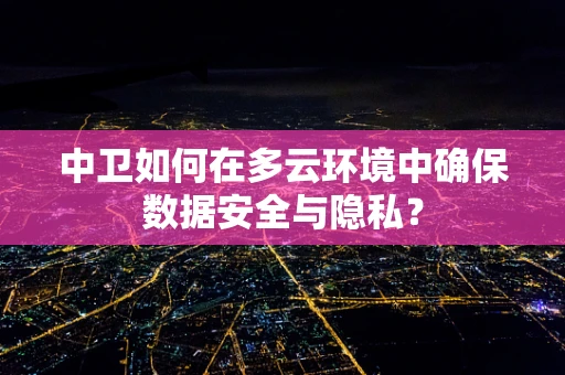 中卫如何在多云环境中确保数据安全与隐私？
