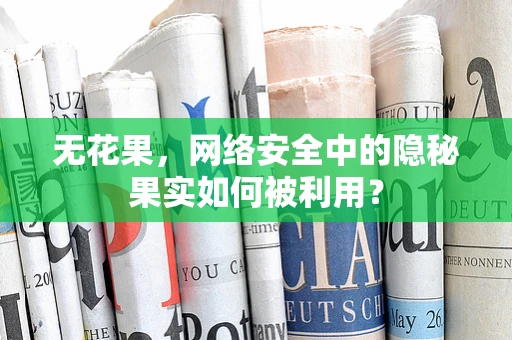 无花果，网络安全中的隐秘果实如何被利用？