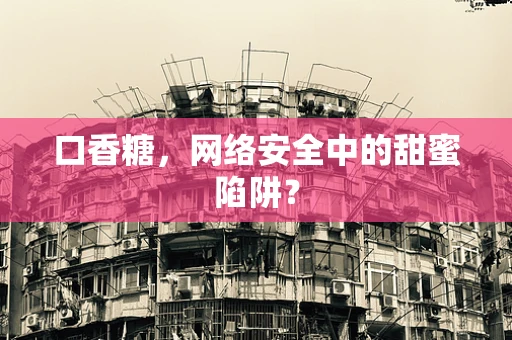 口香糖，网络安全中的甜蜜陷阱？
