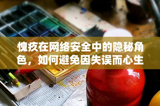 愧疚在网络安全中的隐秘角色，如何避免因失误而心生愧疚？