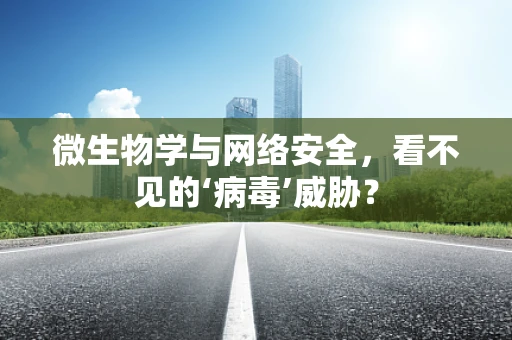 微生物学与网络安全，看不见的‘病毒’威胁？