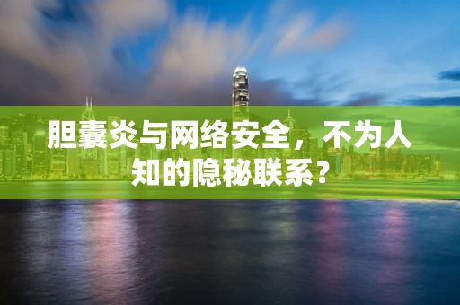 胆囊炎与网络安全，不为人知的隐秘联系？