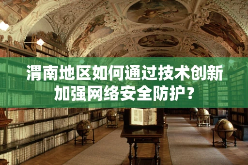 渭南地区如何通过技术创新加强网络安全防护？
