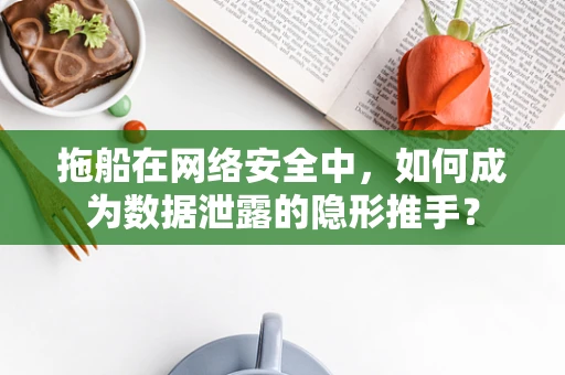 拖船在网络安全中，如何成为数据泄露的隐形推手？