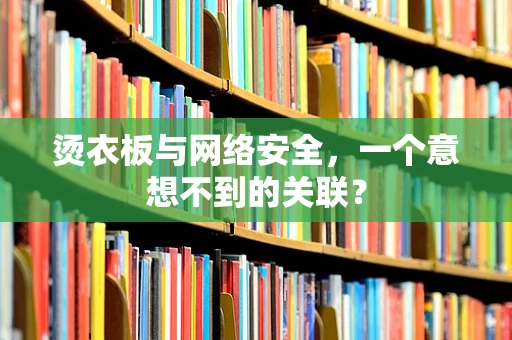 烫衣板与网络安全，一个意想不到的关联？