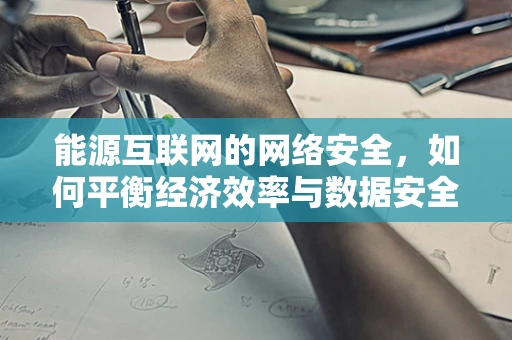 能源互联网的网络安全，如何平衡经济效率与数据安全？