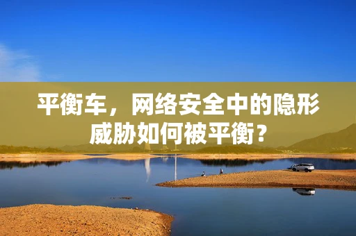 平衡车，网络安全中的隐形威胁如何被平衡？