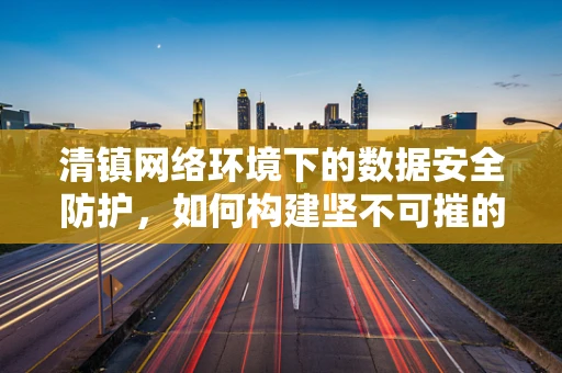 清镇网络环境下的数据安全防护，如何构建坚不可摧的防线？