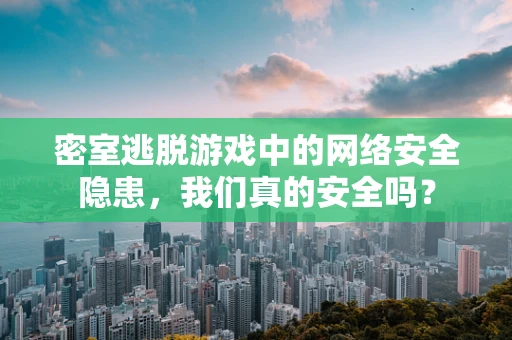 密室逃脱游戏中的网络安全隐患，我们真的安全吗？