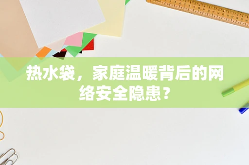 热水袋，家庭温暖背后的网络安全隐患？