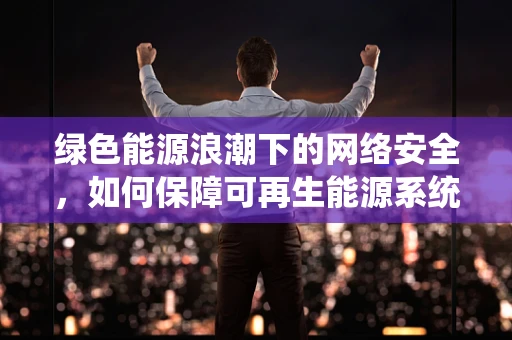 绿色能源浪潮下的网络安全，如何保障可再生能源系统的无懈可击？
