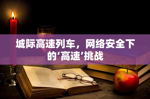 城际高速列车，网络安全下的‘高速’挑战
