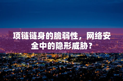 项链链身的脆弱性，网络安全中的隐形威胁？