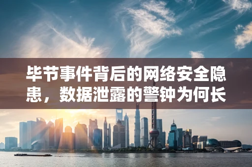 毕节事件背后的网络安全隐患，数据泄露的警钟为何长鸣不歇？