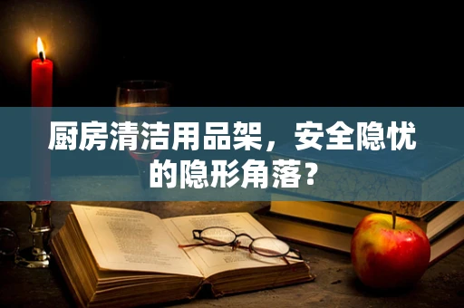 厨房清洁用品架，安全隐忧的隐形角落？