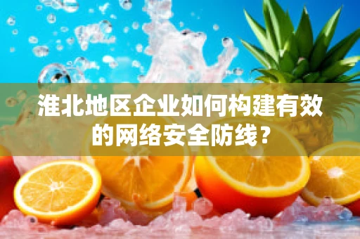 淮北地区企业如何构建有效的网络安全防线？