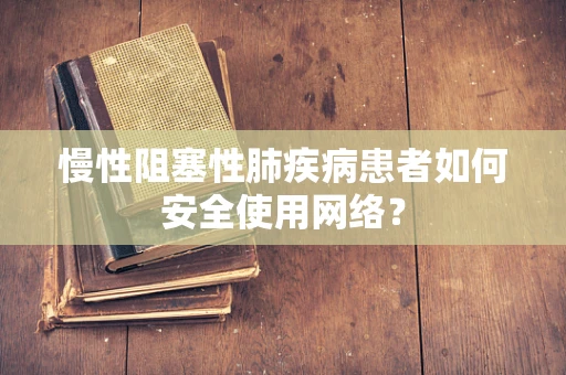 慢性阻塞性肺疾病患者如何安全使用网络？