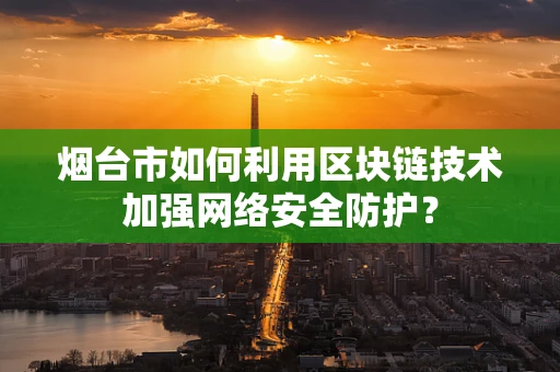 烟台市如何利用区块链技术加强网络安全防护？