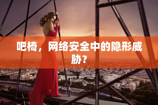 吧椅，网络安全中的隐形威胁？