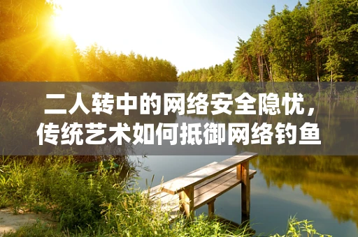 二人转中的网络安全隐忧，传统艺术如何抵御网络钓鱼与信息泄露？