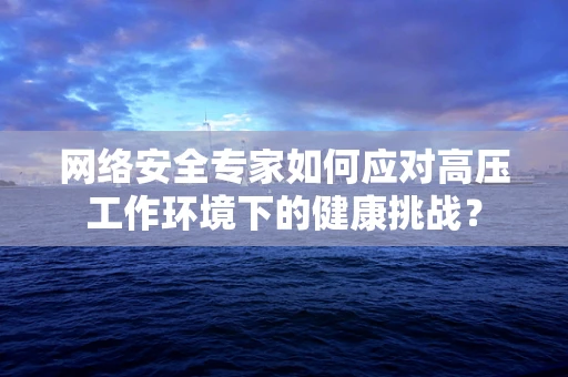 网络安全专家如何应对高压工作环境下的健康挑战？