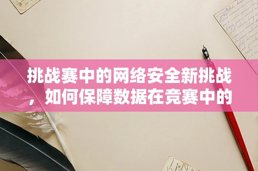 挑战赛中的网络安全新挑战，如何保障数据在竞赛中的安全无虞？