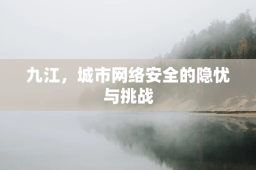 九江，城市网络安全的隐忧与挑战