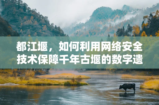 都江堰，如何利用网络安全技术保障千年古堰的数字遗产？