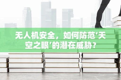 无人机安全，如何防范‘天空之眼’的潜在威胁？