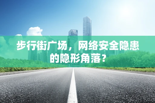 步行街广场，网络安全隐患的隐形角落？