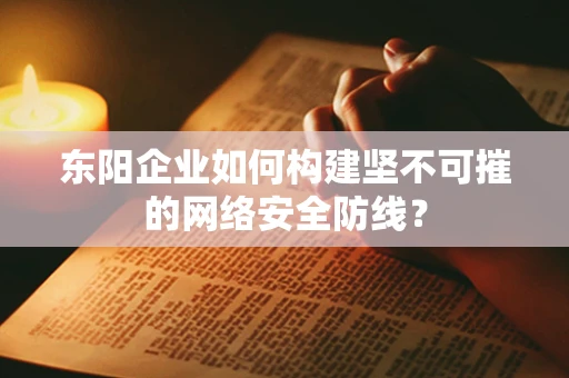 东阳企业如何构建坚不可摧的网络安全防线？