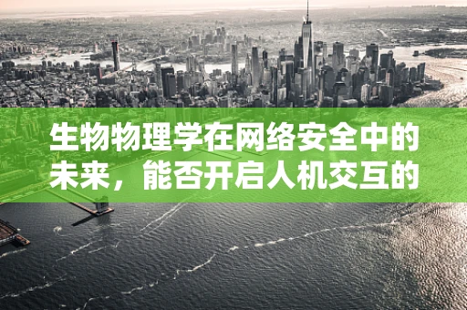 生物物理学在网络安全中的未来，能否开启人机交互的新纪元？