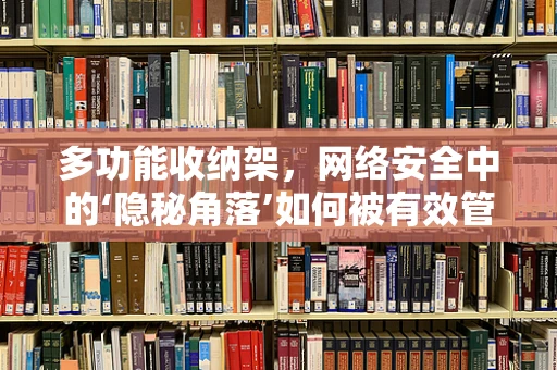 多功能收纳架，网络安全中的‘隐秘角落’如何被有效管理？