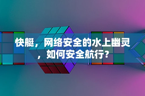 快艇，网络安全的水上幽灵，如何安全航行？