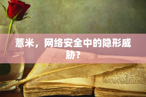 薏米，网络安全中的隐形威胁？