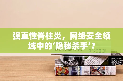 强直性脊柱炎，网络安全领域中的‘隐秘杀手’？