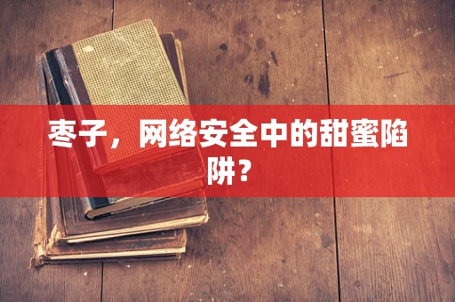 枣子，网络安全中的甜蜜陷阱？