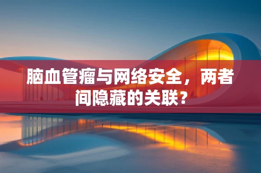 脑血管瘤与网络安全，两者间隐藏的关联？